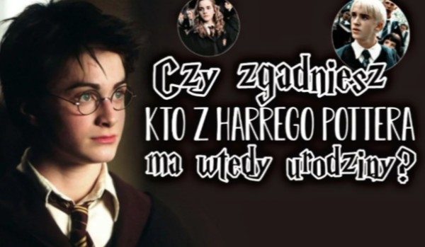 Czy zgadniesz kto z „Harry’ego Pottera” ma wtedy urodziny?