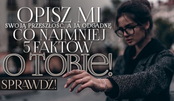 Opisz mi swoją przeszłość, a ja odgadnę co najmniej pięć faktów o Tobie!