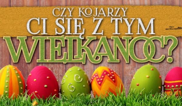 Czy kojarzy Ci się z tym Wielkanoc?