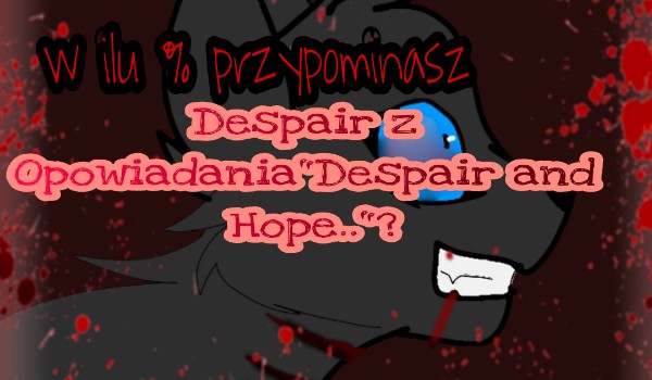 W ilu % przypominasz Despair z Opowiadania”Despair and Hope..”?