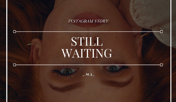 Still Waiting // instagram story // A.C.|G.R.