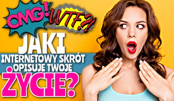Jaki internetowy skrót opisuje Twoje życie?
