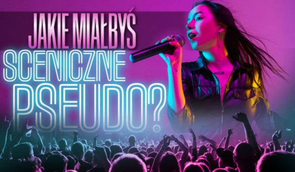 Jakie miałabyś sceniczne pseudo?