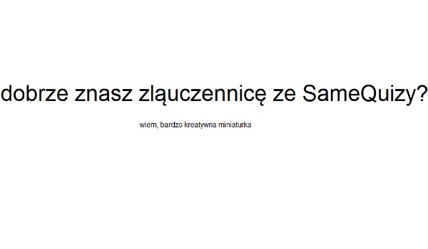 Jak dobrze znasz zląuczennicę z SameQuizy?