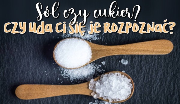 Sól czy cukier? Czy uda Ci się je rozpoznać?