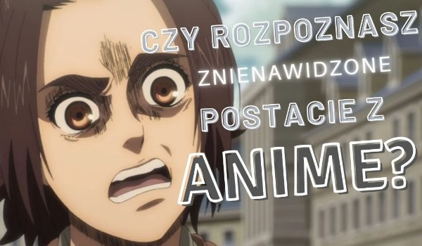 Czy rozpoznasz znienawidzone postacie z Anime? Sprawdź!