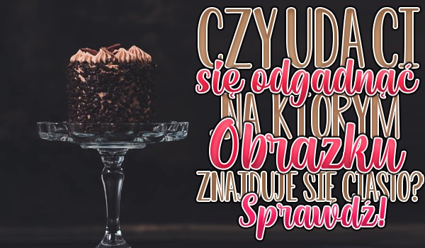 Słodki test – Czy uda Ci się odgadnąć, na którym obrazku znajduje się ciasto?