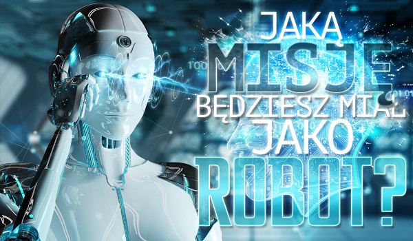 Jaką misję będziesz miał jako robot?
