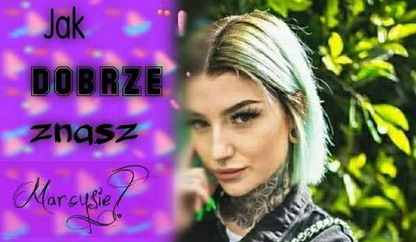 Jak dobrze znasz Marcysie?