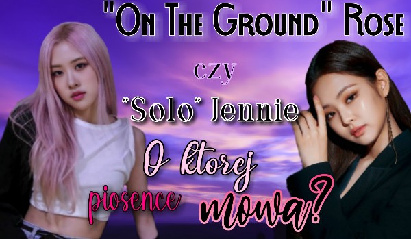 „Solo” Jennie czy „On The Ground” Rosé – O której piosence mowa?