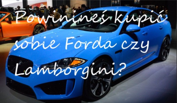 Powinieneś sobie kupić Forda czy Lamborghini?