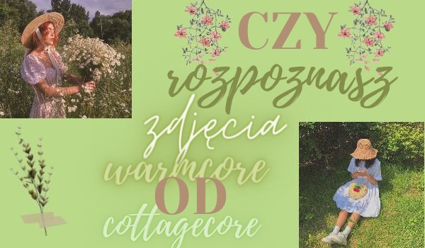 Czy rozpoznasz zdjęcia warmcore od cottagecore?