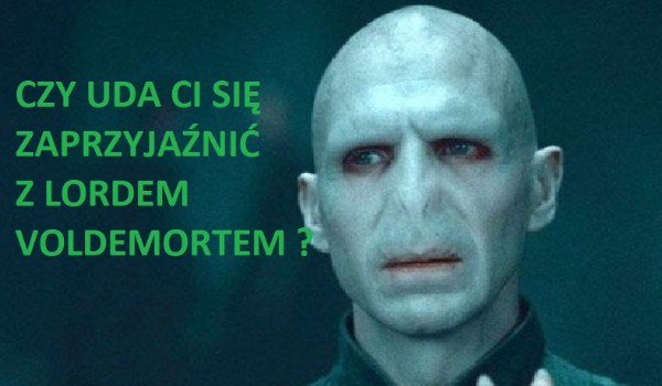 Czy uda Ci się zaprzyjaźnić z Lordem Voldemortem ?
