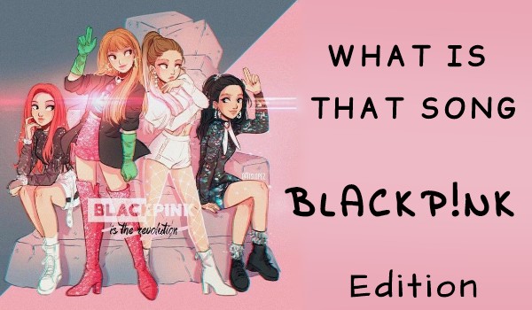 What Is That Song BlackPink edition