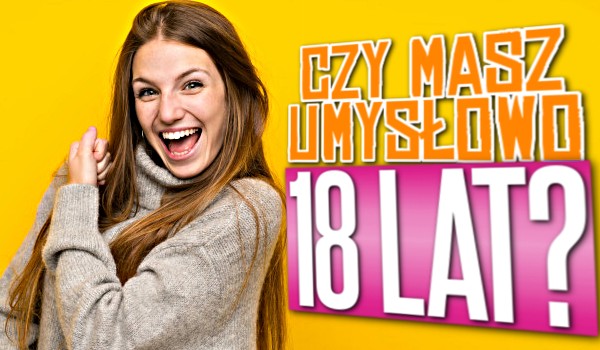 Czy masz umysłowo 18-ście lat?