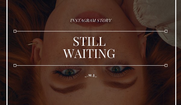 Still Waiting // instagram story // A.C.|G.R.