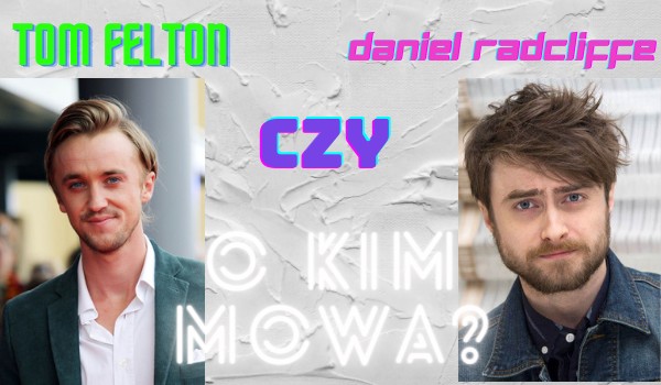 Tom Felton czy Daniel Radcliffe? O kim mowa?
