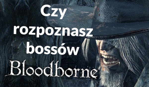 Czy rozpoznasz bossów z Bloodborne?