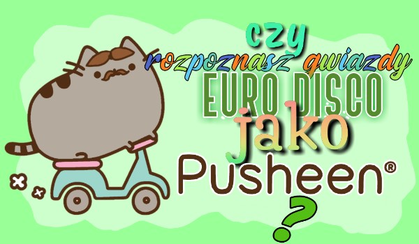 Czy rozpoznasz gwiazdy Euro Disco jako Pusheeny?
