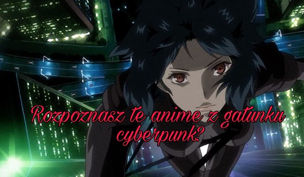 Rozpoznasz te anime z gatunku cyberpunk?