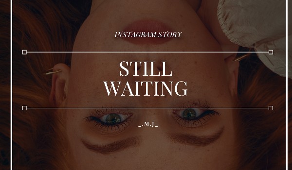 Still Waiting // instagram story // A.C.|G.R.