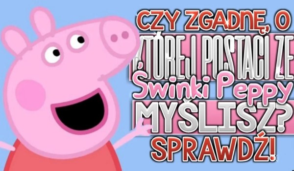 Czy zgadnę, o której postaci ze Świnki Peppy myślisz?