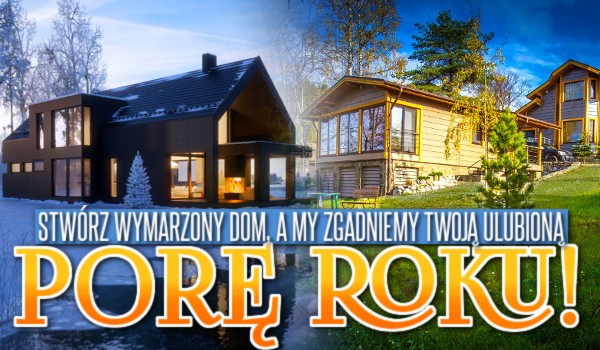 Stwórz wymarzony dom, a my zgadniemy Twoją ulubioną porę roku!