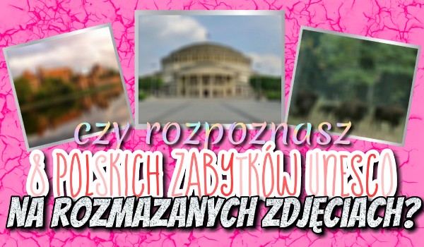 Czy rozpoznasz 8 polskich zabytków UNESCO na rozmazanych zdjęciach?