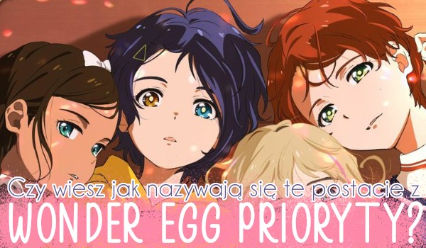 Czy wiesz jak nazywają się te postacie z Wonder Egg Prioryty?