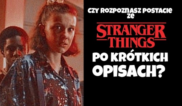 Czy rozpoznasz postacie ze Stranger Things po krótkich opisach?
