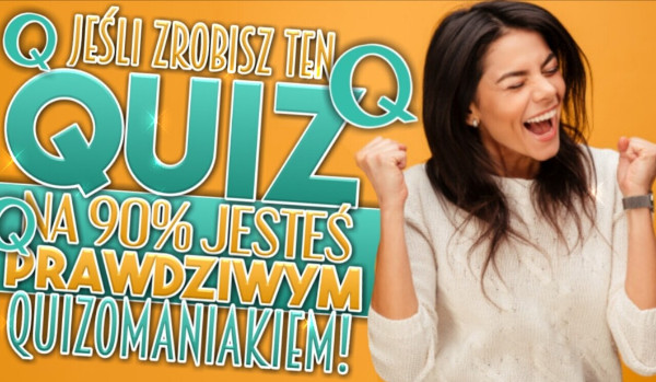 Jeśli zrobisz ten quiz na 90% jesteś prawdziwym Quizomaniakiem