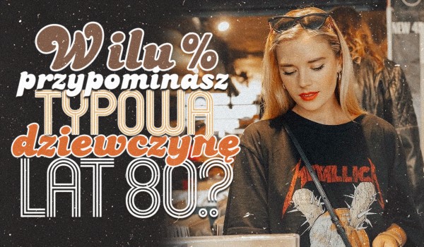 W ilu procentach przypominasz typową dziewczynę z lat 80?