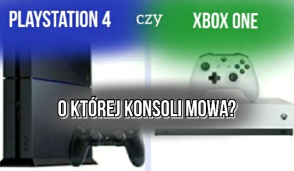 PlayStation 4 czy Xbox one – której konsoli dotyczą te informacje?