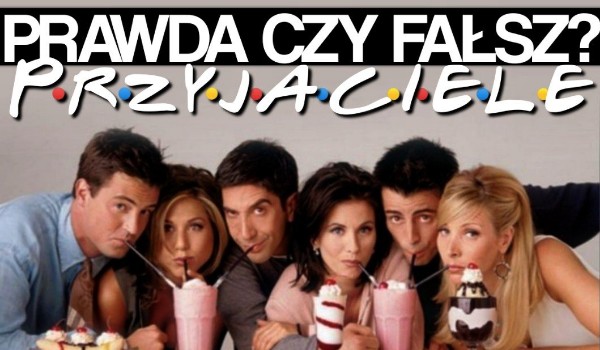 Prawda czy fałsz? — „Przyjaciele”!