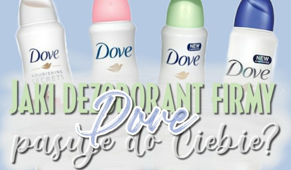 Jaki dezodorant z firmy Dove najbardziej do Ciebie pasuje?