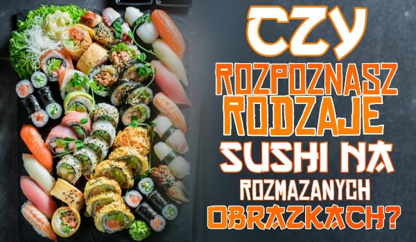 Czy rozpoznasz rodzaje sushi na rozmazanych obrazkach?