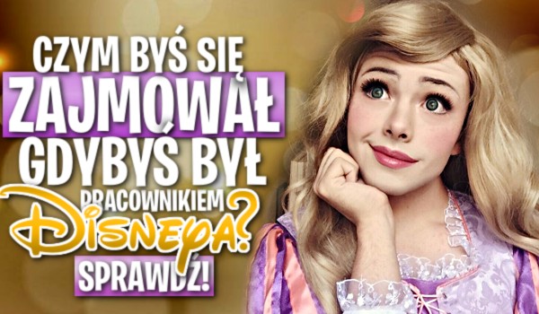 Czym byś się zajmował, gdybyś był pracownikiem Disneya?