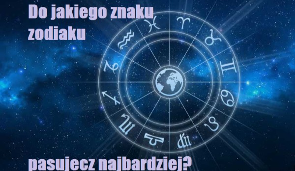 Do jakiego znaku zodiaku pasujesz najbardziej?