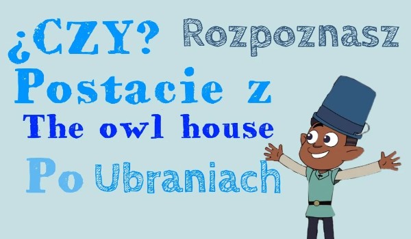 Czy rozpoznasz postacie z serialu The owl house po ubraniach?