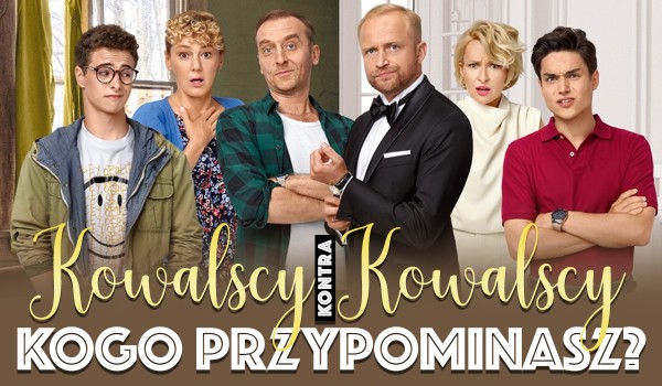 Do kogo jesteś bardziej podobny z serialu „Kowalscy kontra Kowalscy”?