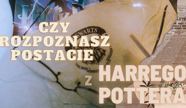 Czy rozpoznasz postacie z Harrego Pottera?