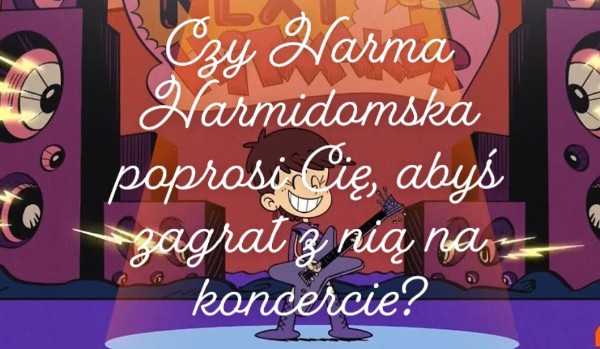 Czy Harma Harmidomska poprosi Cię, abyś zagrał z nią na koncercie?