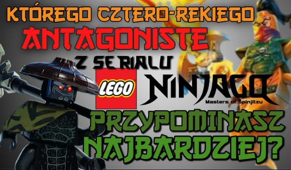 Którego cztero-rękiego antagonistę z serialu LEGO Ninjago przypominasz najbardziej?