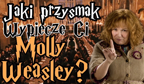 Jaki przysmak wypiecze Ci Molly Weasley ?