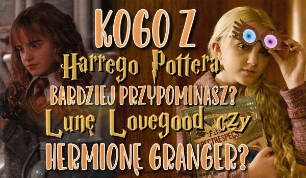 Kogo z Harrego Pottera bardziej przypominasz? Lunę Lovegood czy Hermionę Granger?