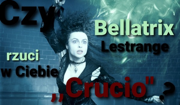 Czy Bellatrix Lestrange rzuci w Ciebie ,,Crucio”?
