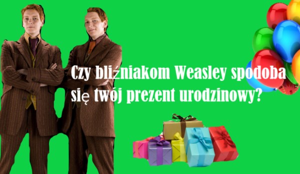 Czy bliźniakom Weasley spodoba się twój prezent urodzinowy?