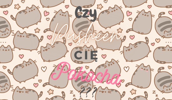 Czy Pusheen Cię Pokocha???
