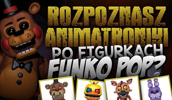 rozpoznasz animatroniki po figurkach funko pop?