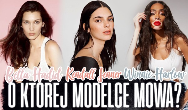 Bella Hadid, Kendall Jenner czy Winnie Harlow? O której modelce mowa?